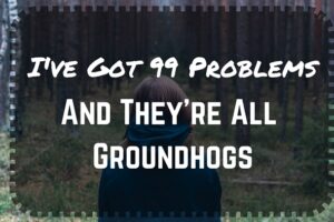 I’ve Got 99 Problems… and They’re All Groundhogs.